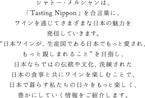 シャトー・メルシャンは、「Tasting Nippon」を合言葉に、ワインを通じてさまざまな日本の魅力を発信していきます。