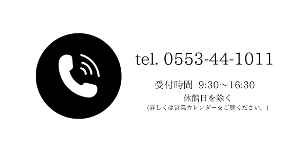 tel:0553-44-1011 受付時間 9:30から16:30 休館日を除く（詳しくは営業カレンダーをご覧ください。